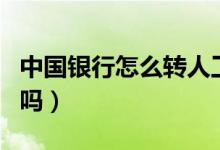 中國銀行怎么轉(zhuǎn)人工（轉(zhuǎn)人工服務(wù)步驟記住了嗎）