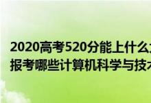 2020高考520分能上什么大學（2022年高考520分左右適合報考哪些計算機科學與技術(shù)專業(yè)大學）