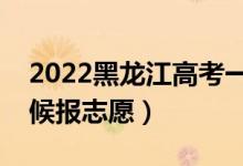 2022黑龍江高考一本志愿填報時間（什么時候報志愿）