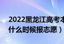 2022黑龍江高考本科提前批志愿填報(bào)時(shí)間（什么時(shí)候報(bào)志愿）