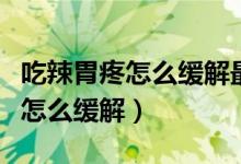吃辣胃疼怎么緩解最快方法小妙招（吃辣胃疼怎么緩解）