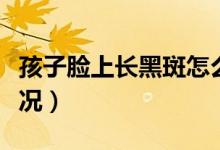 孩子臉上長(zhǎng)黑斑怎么辦（臉上長(zhǎng)黑斑是什么情況）