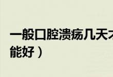 一般口腔潰瘍幾天才能好（一般口腔潰瘍幾天能好）
