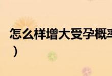 怎么樣增大受孕概率（什么姿勢可以快速懷孕）