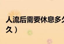 人流后需要休息多久合適（人流后需要休息多久）