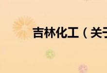 吉林化工（關(guān)于吉林化工的介紹）