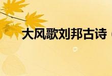 大風(fēng)歌劉邦古詩(shī)（大風(fēng)歌原文及翻譯）