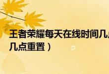 王者榮耀每天在線時間幾點重置（王者榮耀每天在線時間是幾點重置）