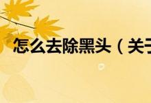怎么去除黑頭（關于怎么去除黑頭的介紹）
