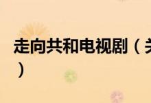 走向共和電視劇（關于走向共和電視劇的介紹）