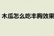 木瓜怎么吃豐胸效果最好（這些吃法很有效）