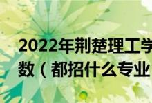 2022年荊楚理工學(xué)院各省招生計(jì)劃及招生人數(shù)（都招什么專業(yè)）