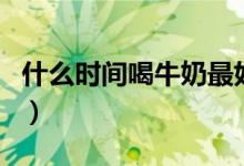 什么時間喝牛奶最好（喝牛奶最好是什么時間）