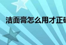 潔面膏怎么用才正確（潔面膏的使用步驟）