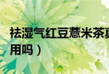 祛濕氣紅豆薏米茶真的管用嗎（祛濕茶真的管用嗎）