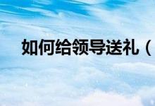 如何給領(lǐng)導(dǎo)送禮（給領(lǐng)導(dǎo)送禮怎么送法）