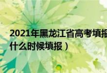 2021年黑龍江省高考填報(bào)志愿時(shí)間（2022黑龍江高考志愿什么時(shí)候填報(bào)）