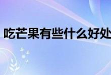 吃芒果有些什么好處呢（吃芒果的好處介紹）