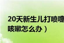 20天新生兒打噴嚏咳嗽怎么辦（20天新生兒咳嗽怎么辦）