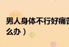 男人身體不行好痛苦怎么辦（男人下面不行怎么辦）