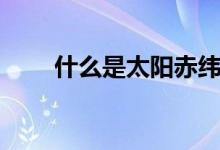 什么是太陽赤緯（太陽赤緯是什么）