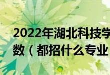 2022年湖北科技學(xué)院各省招生計(jì)劃及招生人數(shù)（都招什么專業(yè)）
