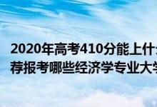 2020年高考410分能上什么學(xué)校（2022年高考410分左右推薦報考哪些經(jīng)濟學(xué)專業(yè)大學(xué)）
