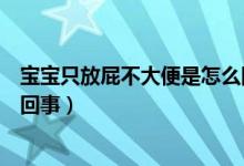寶寶只放屁不大便是怎么回事（寶寶一直放屁不大便是怎么回事）