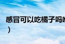 感冒可以吃橘子嗎喉嚨痛（感冒可以吃橘子嗎）