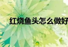 紅燒魚頭怎么做好吃(紅燒魚頭的做法)