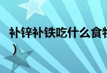 補鋅補鐵吃什么食物（補鐵補鋅的食物有哪些）