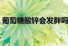 葡萄糖酸鋅會(huì)發(fā)胖嗎（葡萄糖會(huì)導(dǎo)致發(fā)胖嗎）