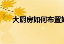 大廚房如何布置好（介紹這幾個(gè)技巧）