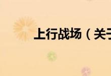上行戰(zhàn)場(chǎng)（關(guān)于上行戰(zhàn)場(chǎng)的介紹）