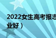 2022女生高考報志愿怎么選專業(yè)（選什么專業(yè)好）