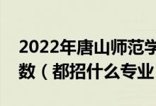 2022年唐山師范學(xué)院各省招生計(jì)劃及招生人數(shù)（都招什么專業(yè)）
