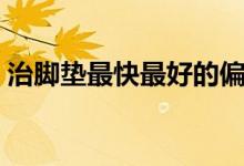 治腳墊最快最好的偏方（治腳墊最快的辦法）