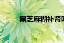 黑芝麻糊補腎嗎（黑芝麻補腎嗎）