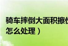 騎車摔倒大面積擦傷怎么處理（騎車跌倒擦傷怎么處理）