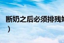 斷奶之后必須排殘奶嗎（斷奶后需要排殘奶嗎）