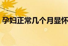 孕婦正常幾個(gè)月顯懷（孕婦幾個(gè)月開始顯懷）