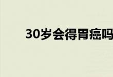 30歲會(huì)得胃癌嗎（30歲會(huì)得胃癌嗎）