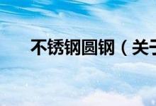 不銹鋼圓鋼（關(guān)于不銹鋼圓鋼的介紹）