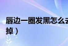 唇邊一圈發(fā)黑怎么去掉（唇邊一圈發(fā)黑怎么去掉）