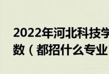 2022年河北科技學(xué)院各省招生計(jì)劃及招生人數(shù)（都招什么專業(yè)）