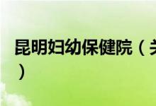 昆明婦幼保健院（關(guān)于昆明婦幼保健院的介紹）
