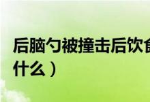 后腦勺被撞擊后飲食注意（摔到后腦勺后注意什么）