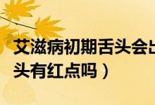 艾滋病初期舌頭會出現(xiàn)紅點嗎（艾滋病初期舌頭有紅點嗎）