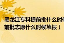 黑龍江?？铺崆芭裁磿r(shí)候填志愿（2022黑龍江高考本科提前批志愿什么時(shí)候填報(bào)）