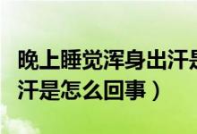 晚上睡覺渾身出汗是啥原因（晚上睡覺全身出汗是怎么回事）